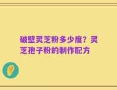 破壁灵芝粉多少度？灵芝孢子粉的制作配方