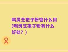 喝灵芝孢子粉管什么用(喝灵芝孢子粉有什么好处？)
