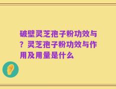 破壁灵芝孢子粉功效与？灵芝孢子粉功效与作用及用量是什么