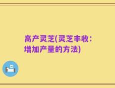 高产灵芝(灵芝丰收：增加产量的方法)