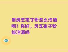 用灵芝孢子粉怎么泡酒喝？你好，灵芝孢子粉能泡酒吗
