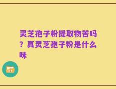 灵芝孢子粉提取物苦吗？真灵芝孢子粉是什么味