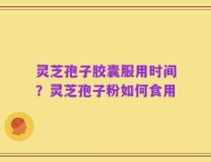 灵芝孢子胶囊服用时间？灵芝孢子粉如何食用