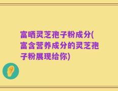 富晒灵芝孢子粉成分(富含营养成分的灵芝孢子粉展现给你)