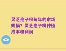 灵芝孢子粉每年的市场规模？灵芝孢子粉种植成本和利润
