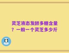 灵芝液态发酵多糖含量？一般一个灵芝多少斤