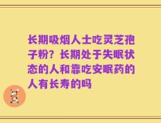 长期吸烟人士吃灵芝孢子粉？长期处于失眠状态的人和靠吃安眠药的人有长寿的吗