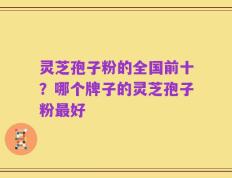 灵芝孢子粉的全国前十？哪个牌子的灵芝孢子粉最好