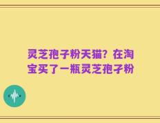灵芝孢子粉天猫？在淘宝买了一瓶灵芝孢孑粉