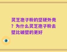 灵芝孢子粉的坚硬外壳？为什么灵芝孢子粉去壁比破壁的更好
