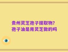 贵州灵芝孢子提取物？孢子油是用灵芝做的吗