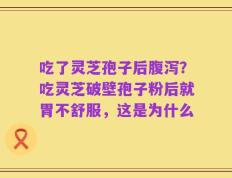 吃了灵芝孢子后腹泻？吃灵芝破壁孢子粉后就胃不舒服，这是为什么
