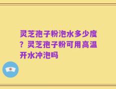灵芝孢子粉泡水多少度？灵芝孢子粉可用高温开水冲泡吗