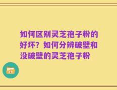 如何区别灵芝孢子粉的好坏？如何分辨破壁和没破壁的灵芝孢子粉