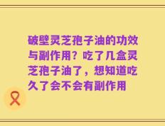破壁灵芝孢子油的功效与副作用？吃了几盒灵芝孢子油了，想知道吃久了会不会有副作用