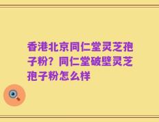 香港北京同仁堂灵芝孢子粉？同仁堂破壁灵芝孢子粉怎么样