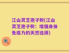 江山灵芝孢子粉(江山灵芝孢子粉：增强身体免疫力的天然选择)
