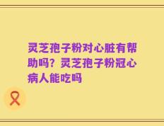 灵芝孢子粉对心脏有帮助吗？灵芝孢子粉冠心病人能吃吗