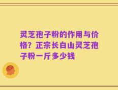 灵芝孢子粉的作用与价格？正宗长白山灵芝孢子粉一斤多少钱