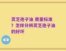 灵芝孢子油 质量标准？怎样分辨灵芝孢子油的好坏