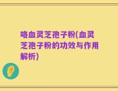 咯血灵芝孢子粉(血灵芝孢子粉的功效与作用解析)