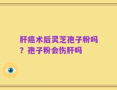 肝癌术后灵芝孢子粉吗？孢子粉会伤肝吗