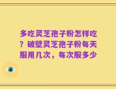 多吃灵芝孢子粉怎样吃？破壁灵芝孢子粉每天服用几次，每次服多少