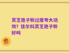 灵芝孢子粉过度夸大功效？佳尔科灵芝孢子粉好吗