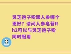 灵芝孢子粉跟人参哪个更好？请问人参皂苷Rh2可以与灵芝孢子粉同时服用