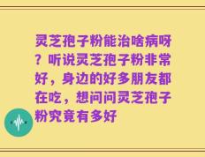 灵芝孢子粉能治啥病呀？听说灵芝孢子粉非常好，身边的好多朋友都在吃，想问问灵芝孢子粉究竟有多好