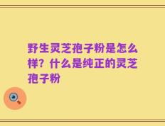 野生灵芝孢子粉是怎么样？什么是纯正的灵芝孢子粉