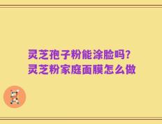 灵芝孢子粉能涂脸吗？灵芝粉家庭面膜怎么做