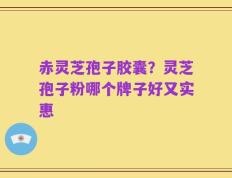 赤灵芝孢子胶囊？灵芝孢子粉哪个牌子好又实惠