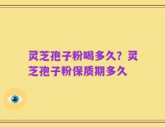 灵芝孢子粉喝多久？灵芝孢子粉保质期多久