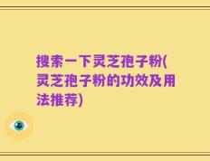 搜索一下灵芝孢子粉(灵芝孢子粉的功效及用法推荐)