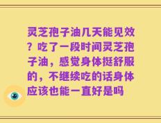 灵芝孢子油几天能见效？吃了一段时间灵芝孢子油，感觉身体挺舒服的，不继续吃的话身体应该也能一直好是吗