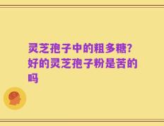 灵芝孢子中的粗多糖？好的灵芝孢子粉是苦的吗