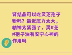 肾结晶可以吃灵芝孢子粉吗？最近压力太大，精神太紧张了，灵#芝#孢子油有安宁心神的作用吗