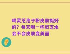 喝灵芝孢子粉皮肤挺好的？每天喝一杯灵芝水会不会皮肤变美丽