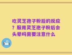 吃灵芝孢子粉后的反应？服用灵芝孢子粉后会头晕吗需要注意什么