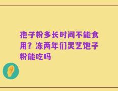 孢子粉多长时间不能食用？冻两年们灵艺饱子粉能吃吗