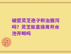 破壁灵芝孢子粉治腹泻吗？灵芝能直接用开水泡开喝吗