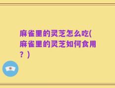 麻雀里的灵芝怎么吃(麻雀里的灵芝如何食用？)
