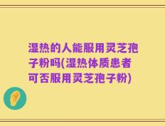 湿热的人能服用灵芝孢子粉吗(湿热体质患者可否服用灵芝孢子粉)
