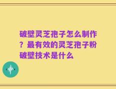 破壁灵芝孢子怎么制作？最有效的灵芝孢子粉破壁技术是什么