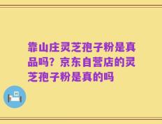靠山庄灵芝孢子粉是真品吗？京东自营店的灵芝孢子粉是真的吗