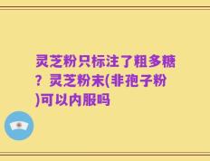 灵芝粉只标注了粗多糖？灵芝粉末(非孢子粉)可以内服吗