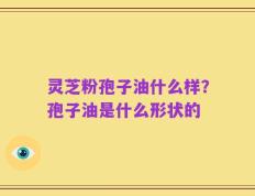 灵芝粉孢子油什么样？孢子油是什么形状的
