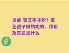 炎症 灵芝孢子粉？灵芝孢子粉的功效、作用及禁忌是什么