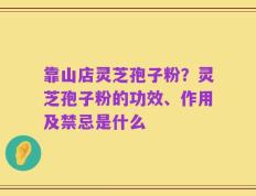 靠山店灵芝孢子粉？灵芝孢子粉的功效、作用及禁忌是什么